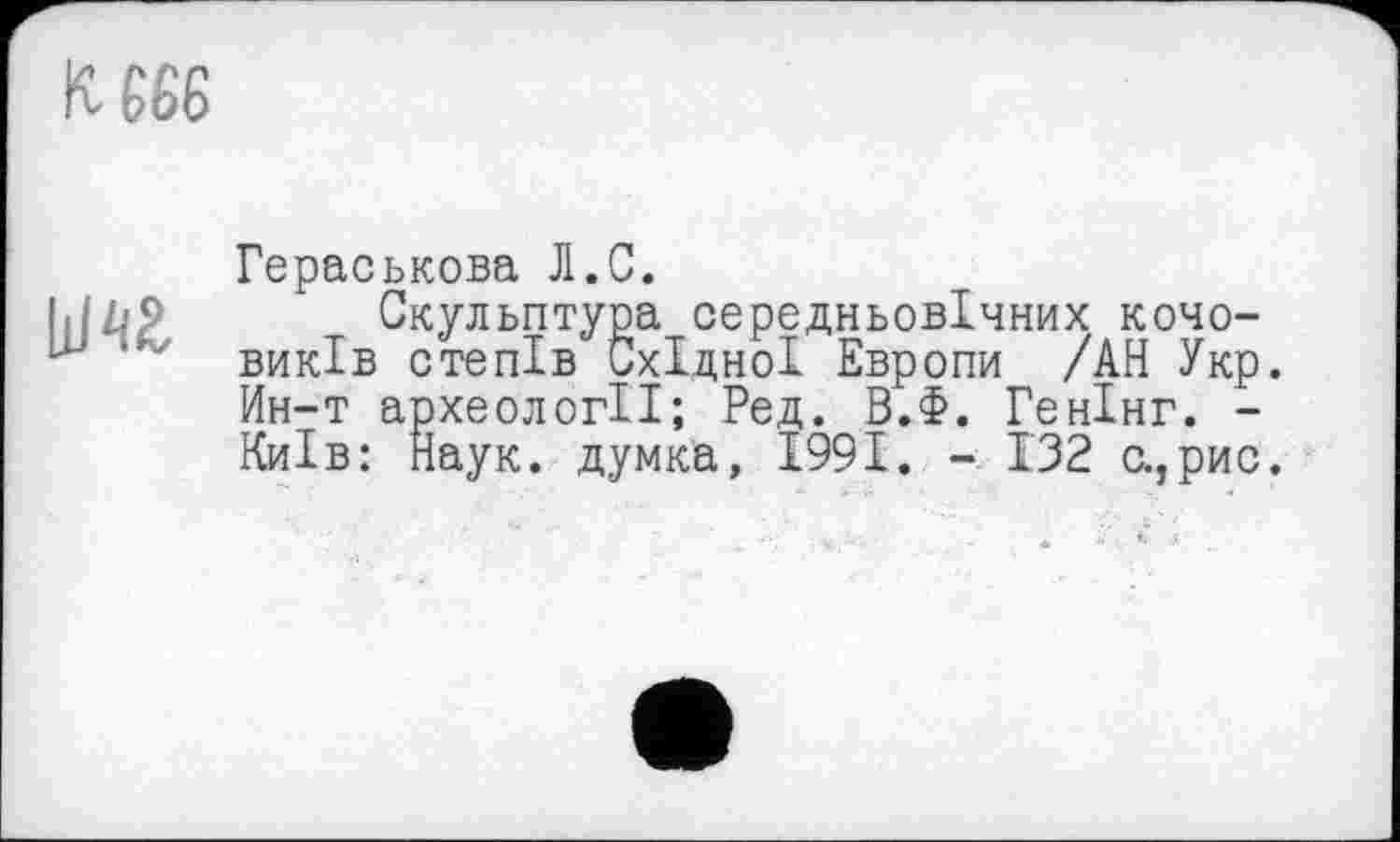 ﻿
Гераськова Л.С.
Скульптура середньовічних кочовиків степів Східної Европи /АН Укр. Ин-т археології; Ред. В.Ф. Генінг. -Київ: Наук, думка, 1991. - 132 с.,рис.